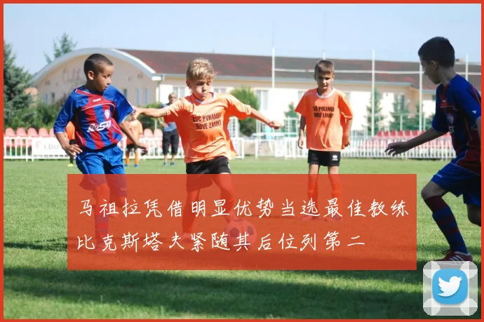 马祖拉凭借明显优势当选最佳教练比克斯塔夫紧随其后位列第二