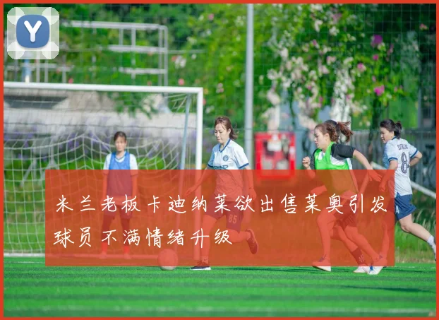 米兰老板卡迪纳莱欲出售莱奥引发球员不满情绪升级
