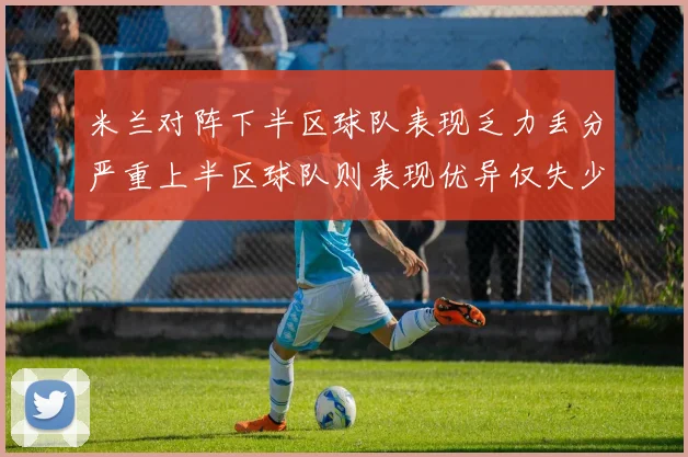 米兰对阵下半区球队表现乏力丢分严重上半区球队则表现优异仅失少量分数