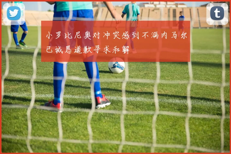 小罗比尼奥对冲突感到不满内马尔已诚恳道歉寻求和解