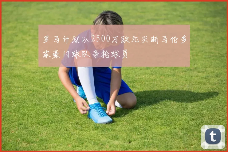 罗马计划以2500万欧元买断马伦多家豪门球队争抢球员