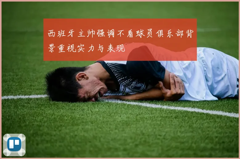 西班牙主帅强调不看球员俱乐部背景重视实力与表现