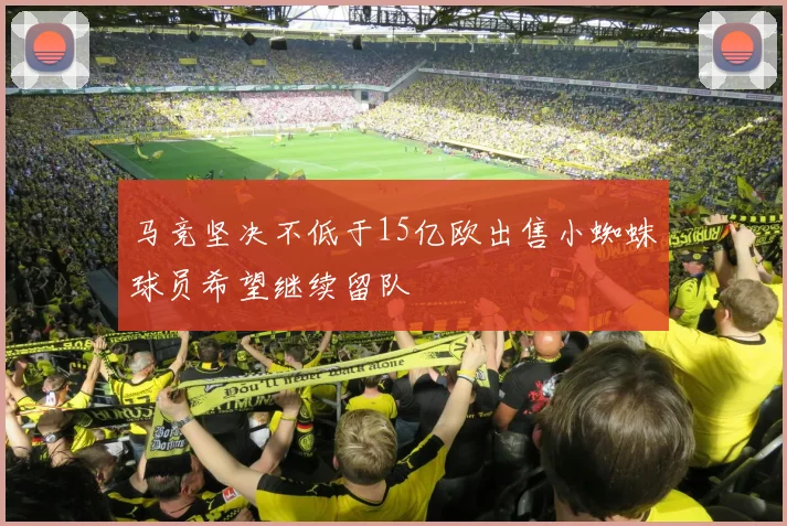 马竞坚决不低于15亿欧出售小蜘蛛球员希望继续留队