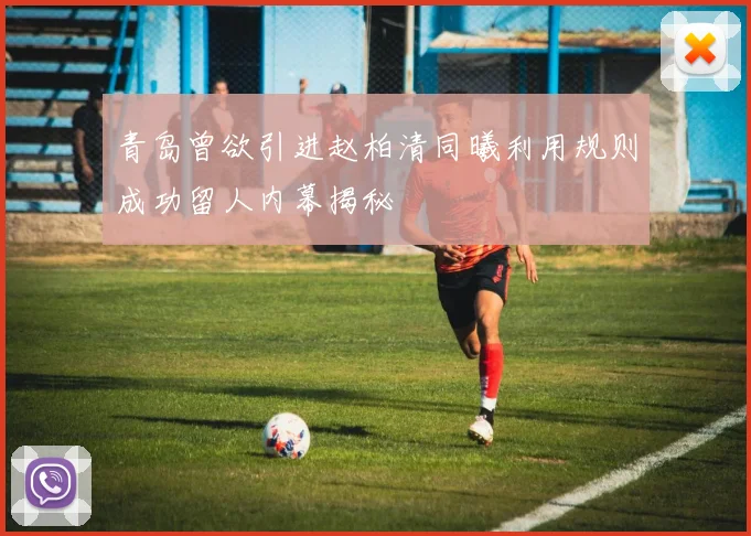 青岛曾欲引进赵柏清同曦利用规则成功留人内幕揭秘