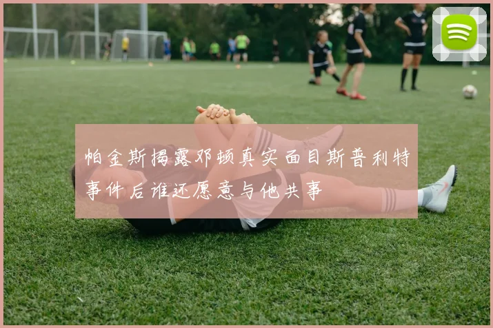 帕金斯揭露邓顿真实面目斯普利特事件后谁还愿意与他共事