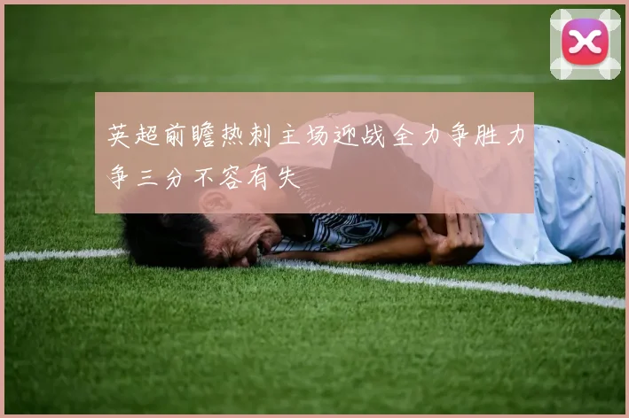 英超前瞻热刺主场迎战全力争胜力争三分不容有失