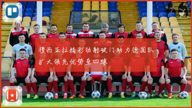 穆西亚拉精彩劲射破门助力德国队扩大领先优势至四球