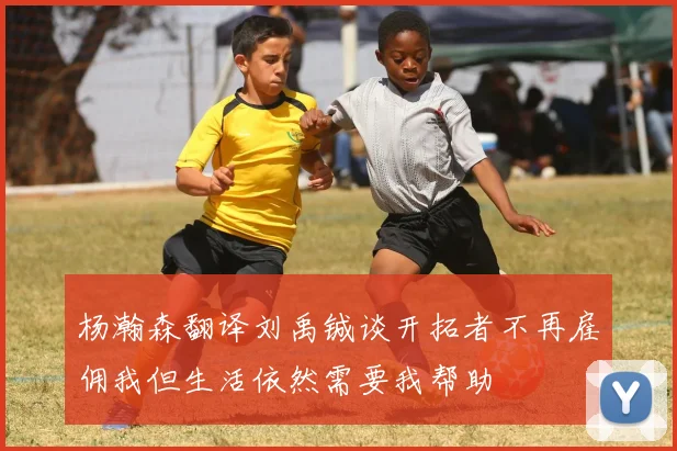 杨瀚森翻译刘禹铖谈开拓者不再雇佣我但生活依然需要我帮助