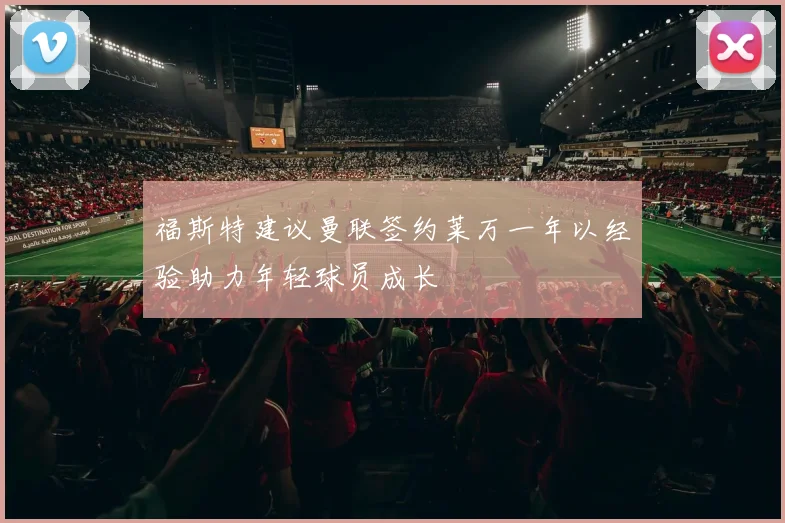 福斯特建议曼联签约莱万一年以经验助力年轻球员成长