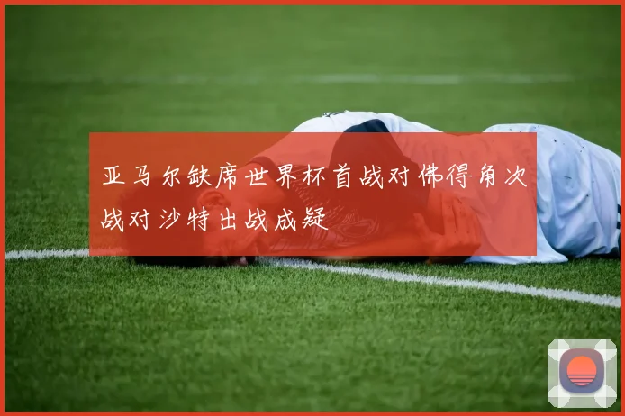 亚马尔缺席世界杯首战对佛得角次战对沙特出战成疑