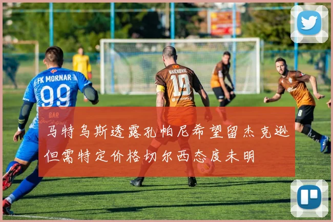 马特乌斯透露孔帕尼希望留杰克逊但需特定价格切尔西态度未明