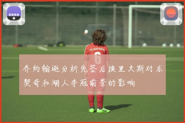 乔约翰逊分析先签后换里夫斯对东契奇和湖人夺冠前景的影响