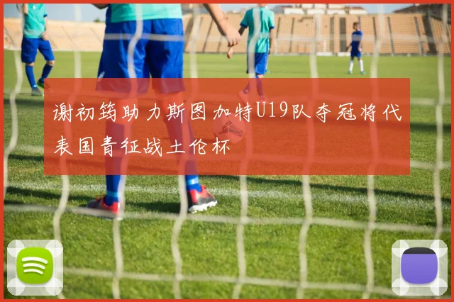 谢初筠助力斯图加特U19队夺冠将代表国青征战土伦杯