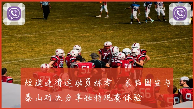 短道速滑运动员林孝埈亲临国安与泰山对决分享独特观赛体验