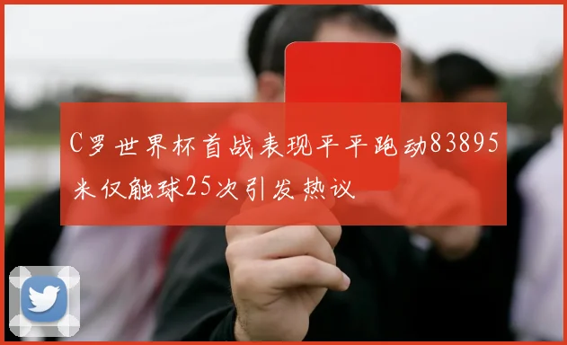 C罗世界杯首战表现平平跑动83895米仅触球25次引发热议