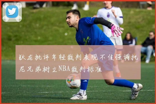 狄龙批评年轻裁判表现不佳强调托尼兄弟树立NBA裁判标准