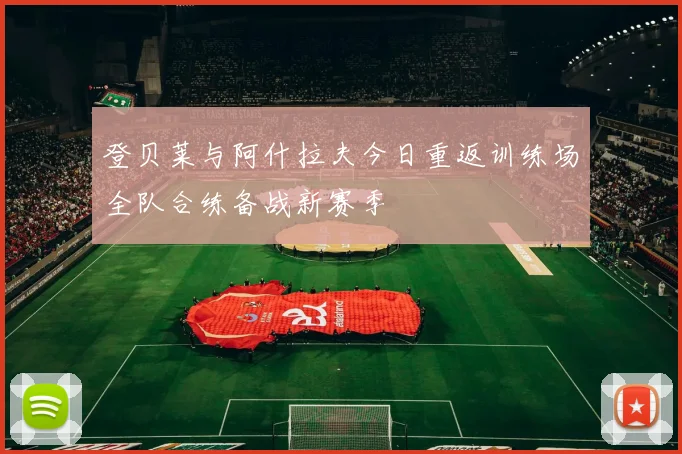 登贝莱与阿什拉夫今日重返训练场全队合练备战新赛季