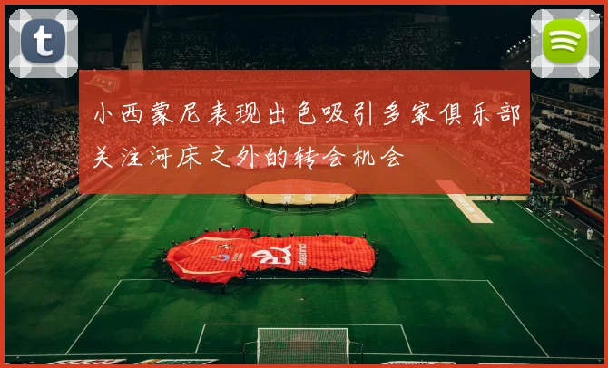 小西蒙尼表现出色吸引多家俱乐部关注河床之外的转会机会