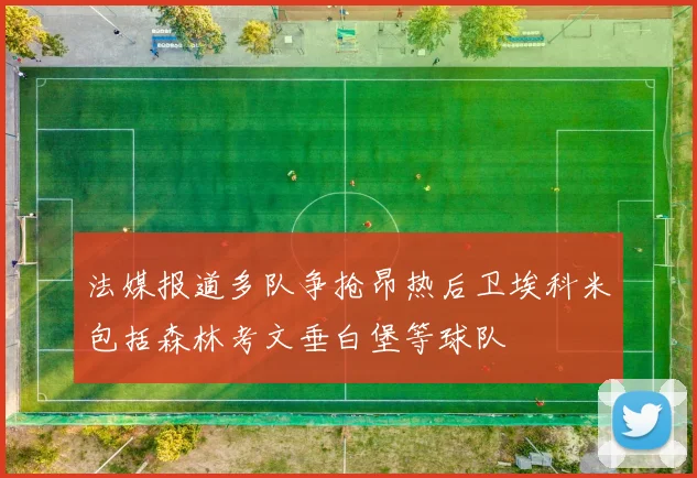 法媒报道多队争抢昂热后卫埃科米包括森林考文垂白堡等球队