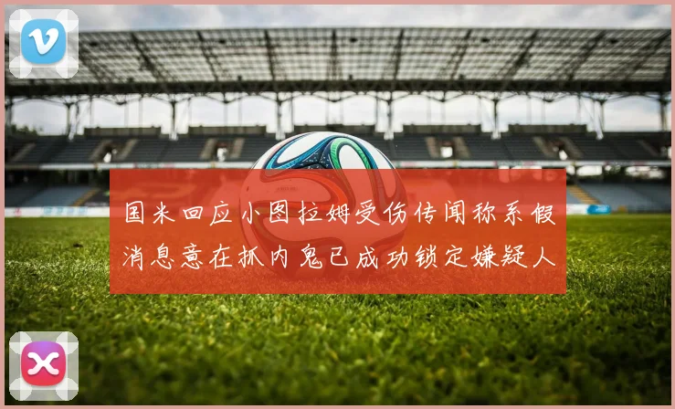 国米回应小图拉姆受伤传闻称系假消息意在抓内鬼已成功锁定嫌疑人