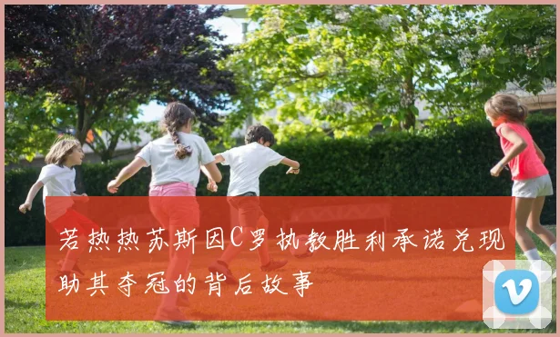 若热热苏斯因C罗执教胜利承诺兑现助其夺冠的背后故事