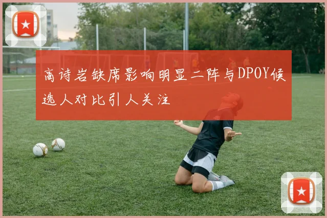 高诗岩缺席影响明显二阵与DPOY候选人对比引人关注