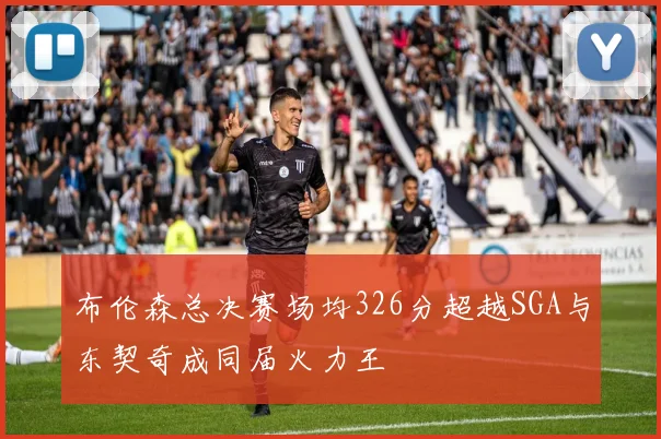 布伦森总决赛场均326分超越SGA与东契奇成同届火力王