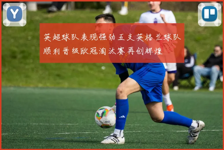 英超球队表现强劲五支英格兰球队顺利晋级欧冠淘汰赛再创辉煌