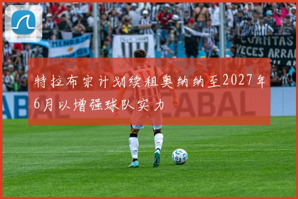 特拉布宗计划续租奥纳纳至2027年6月以增强球队实力